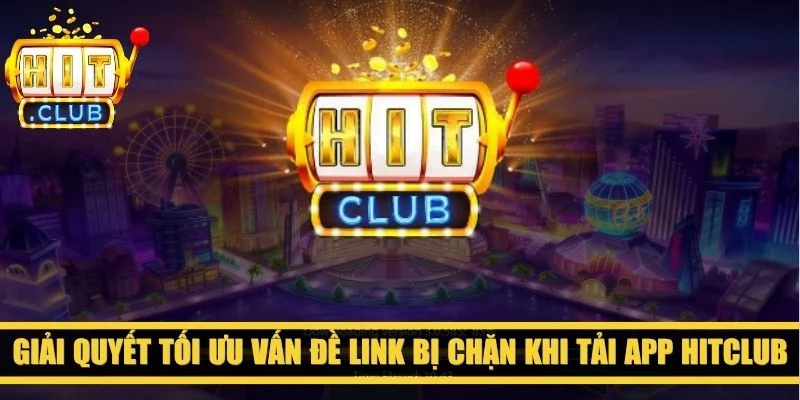 Giải quyết tối ưu vấn đề link bị chặn khi tải app Hitclub 